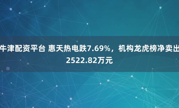 牛津配资平台 惠天热电跌7.69%，机构龙虎榜净卖出2522.82万元