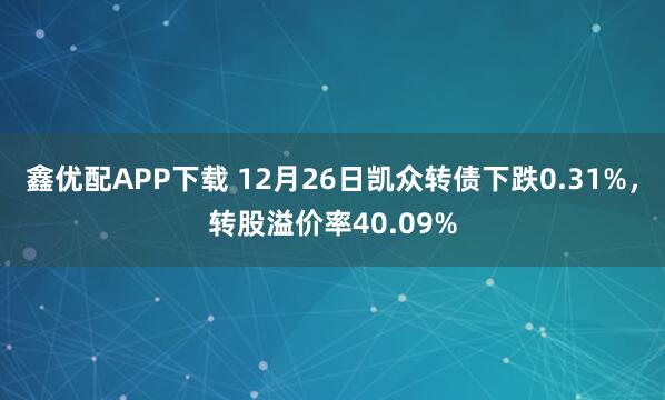 鑫优配APP下载 12月26日凯众转债下跌0.31%，转股溢价率40.09%