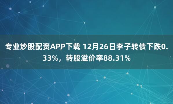 专业炒股配资APP下载 12月26日李子转债下跌0.33%，转股溢价率88.31%