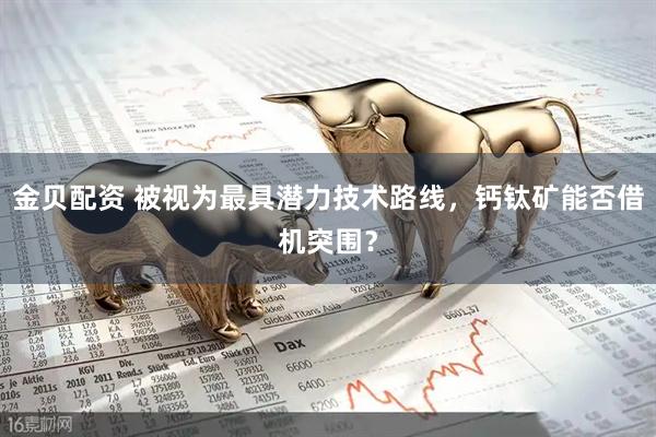 金贝配资 被视为最具潜力技术路线，钙钛矿能否借机突围？