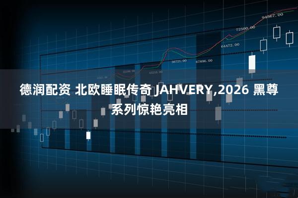 德润配资 北欧睡眠传奇 JAHVERY,2026 黑尊系列惊艳亮相